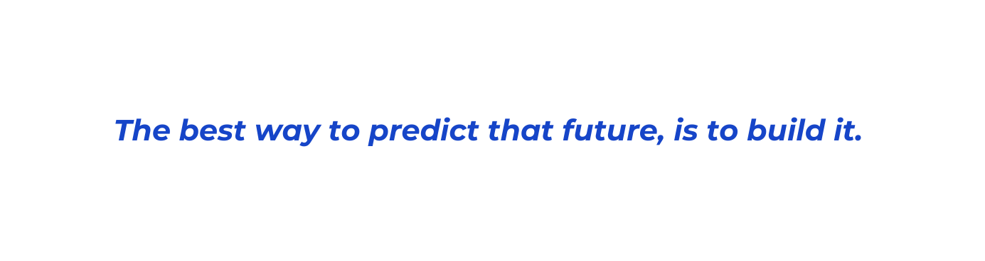 The best way to predict that future is to build it